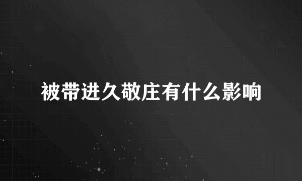 被带进久敬庄有什么影响