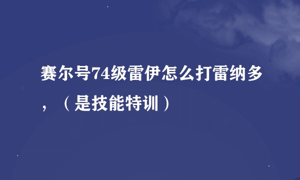 赛尔号74级雷伊怎么打雷纳多，（是技能特训）