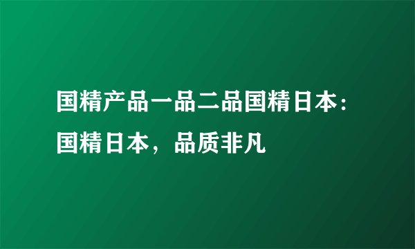 国精产品一品二品国精日本:国精日本,品质非凡