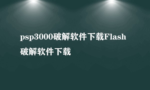 psp3000破解软件下载Flash破解软件下载