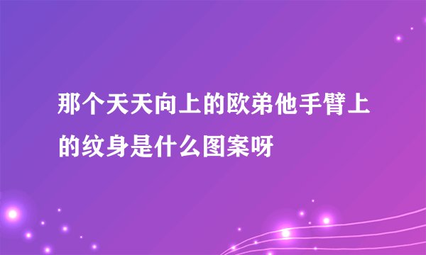 那个天天向上的欧弟他手臂上的纹身是什么图案呀