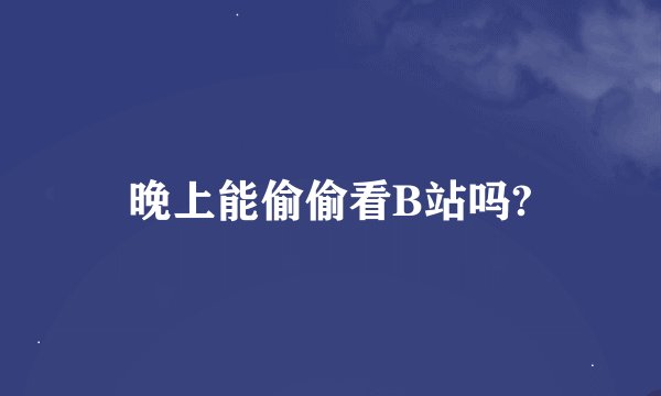 晚上能偷偷看B站吗?