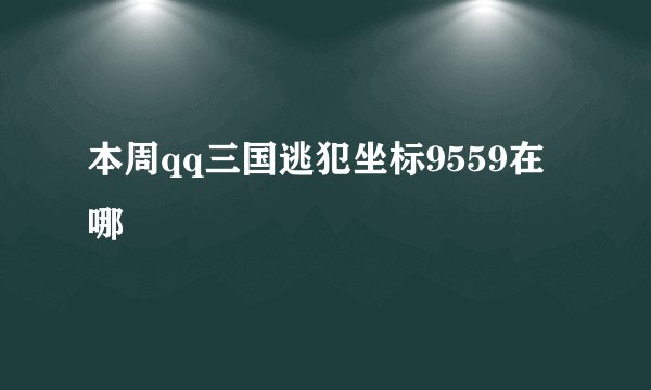本周qq三国逃犯坐标9559在哪