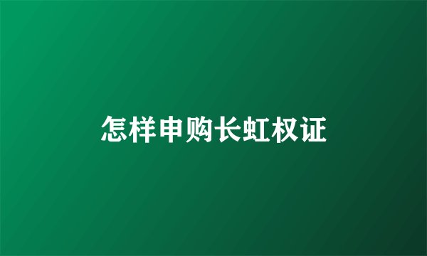 怎样申购长虹权证