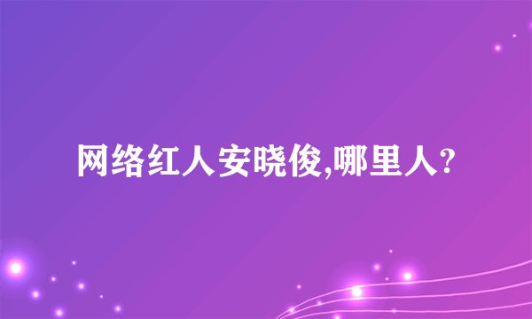 网络红人安晓俊,哪里人?