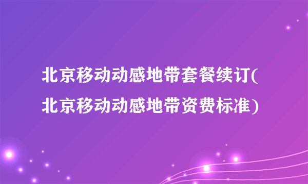 北京移动动感地带套餐续订(北京移动动感地带资费标准)
