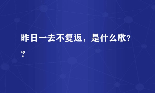 昨日一去不复返，是什么歌？？