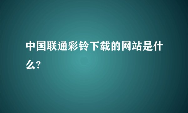 中国联通彩铃下载的网站是什么?