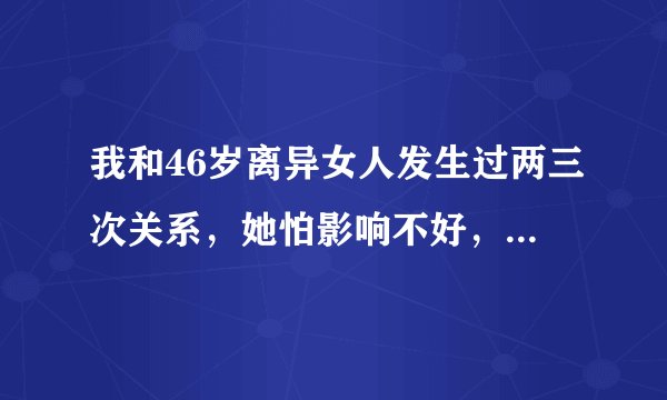 我和46岁离异女人发生过两三次关系，她怕影响不好，我也已有家庭、有联系，不怎么理我
