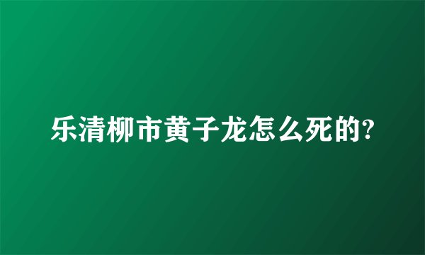 乐清柳市黄子龙怎么死的?
