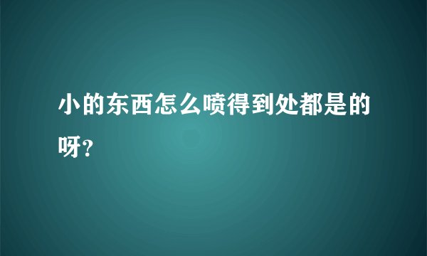 小的东西怎么喷得到处都是的呀？