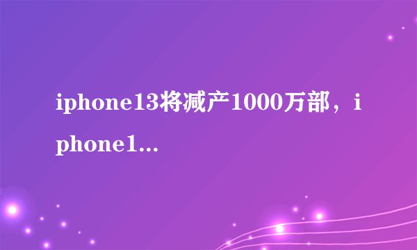 iphone13将减产1000万部，iphone13减产后会涨价吗