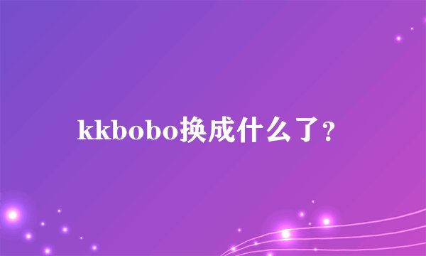 kkbobo换成什么了？