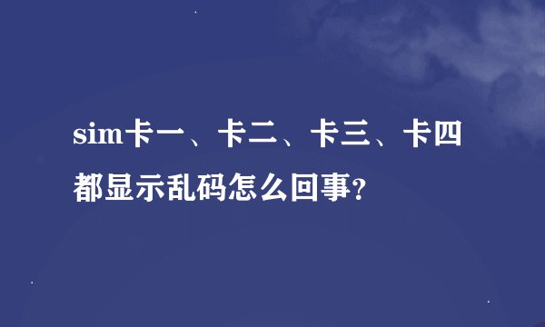 sim卡一、卡二、卡三、卡四都显示乱码怎么回事？