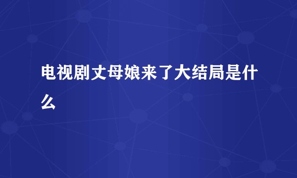 电视剧丈母娘来了大结局是什么