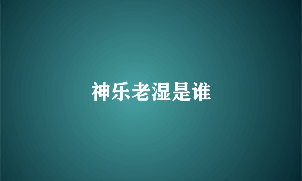 神乐老湿是谁