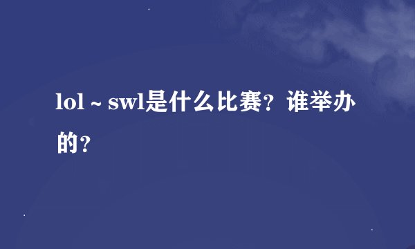 lol～swl是什么比赛？谁举办的？