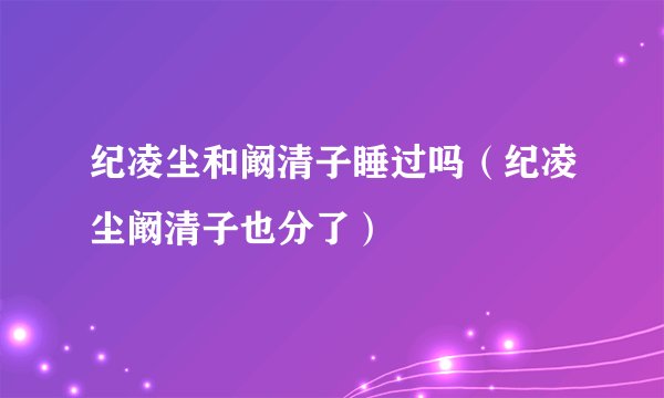 纪凌尘和阚清子睡过吗（纪凌尘阚清子也分了）