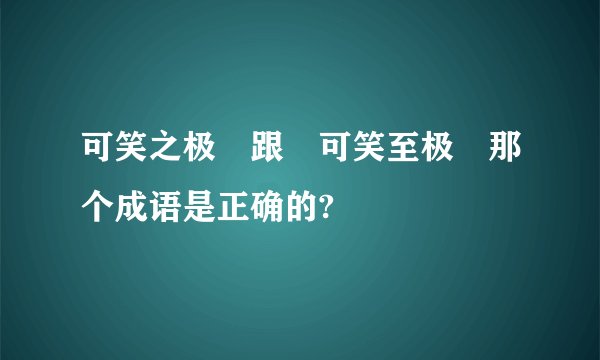 可笑之极 跟 可笑至极 那个成语是正确的?