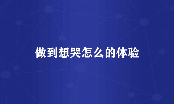 做到想哭怎么的体验