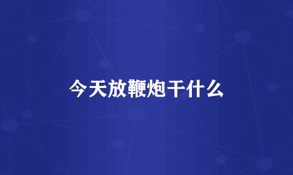 今天放鞭炮干什么