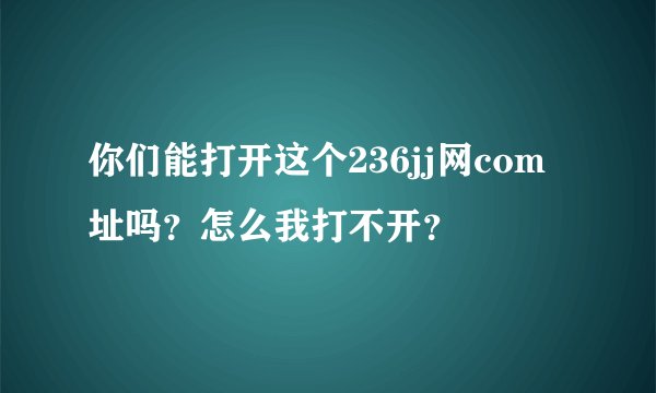 你们能打开这个236jj网com址吗？怎么我打不开？