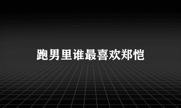 跑男里谁最喜欢郑恺