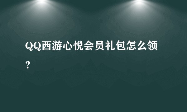 QQ西游心悦会员礼包怎么领？