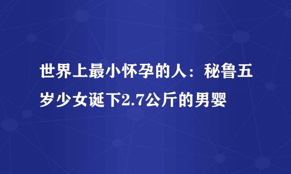 世界上最小怀孕的人:秘鲁五岁少女诞下2.7公斤的男婴