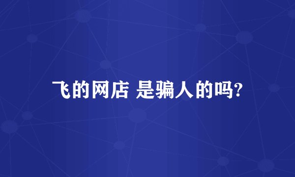 飞的网店 是骗人的吗?