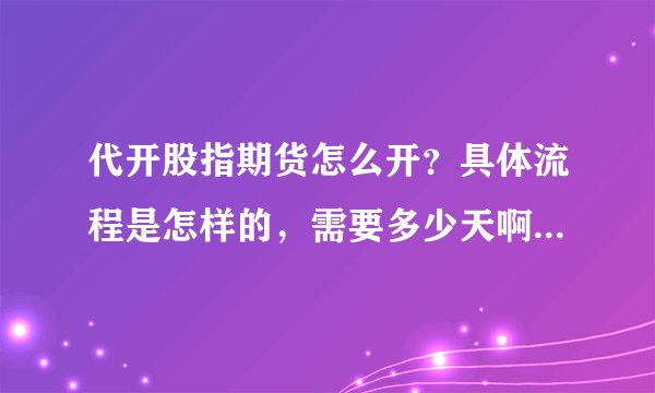 代开股指期货怎么开？具体流程是怎样的，需要多少天啊？费用一般如何？