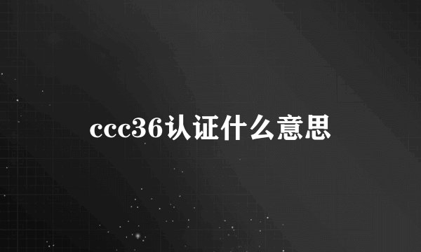 ccc36认证什么意思
