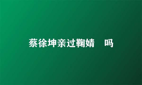 蔡徐坤亲过鞠婧祎吗