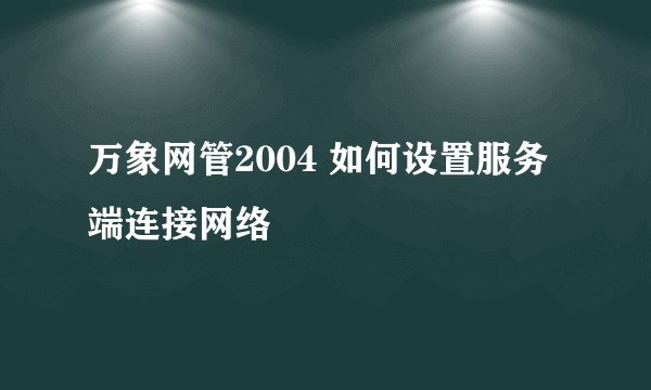 万象网管2004 如何设置服务端连接网络