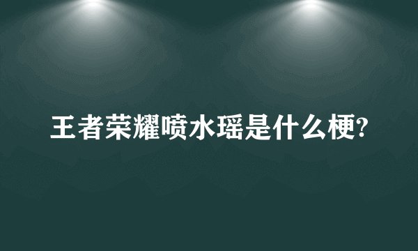 王者荣耀喷水瑶是什么梗?
