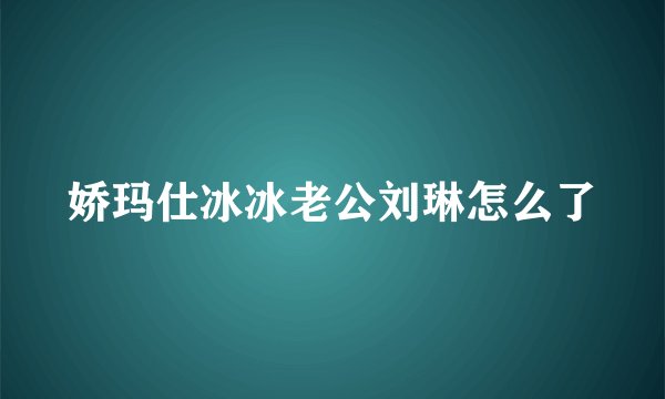 娇玛仕冰冰老公刘琳怎么了
