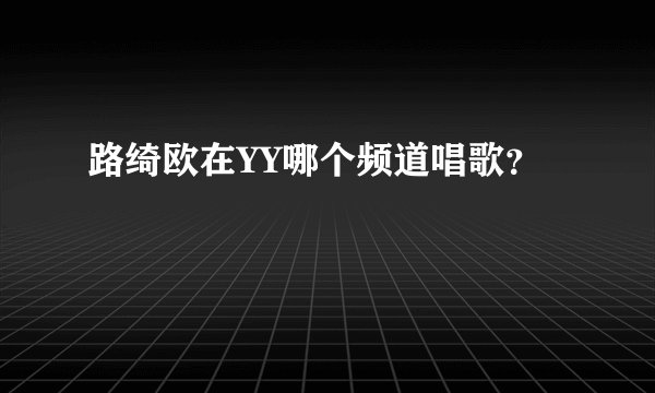 路绮欧在YY哪个频道唱歌？