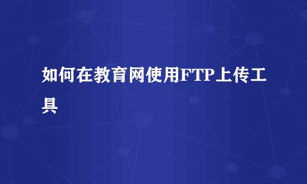 如何在教育网使用FTP上传工具