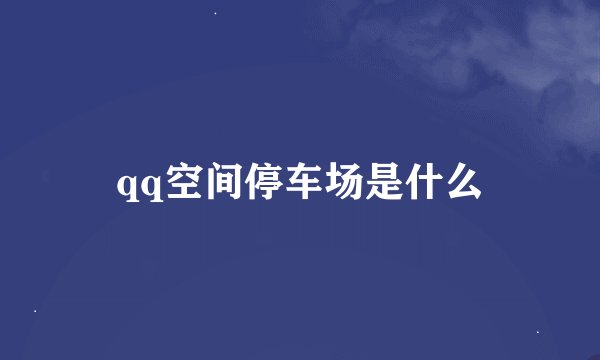 qq空间停车场是什么