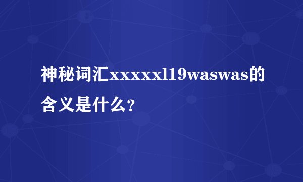 神秘词汇xxxxxl19waswas的含义是什么?