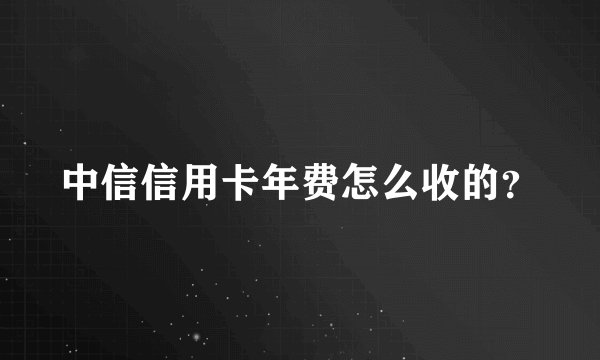 中信信用卡年费怎么收的？