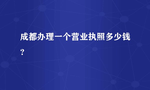成都办理一个营业执照多少钱？