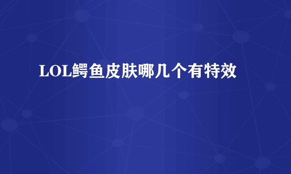 LOL鳄鱼皮肤哪几个有特效
