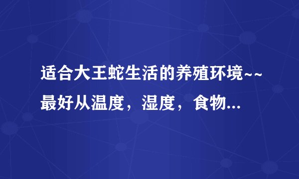 适合大王蛇生活的养殖环境~~最好从温度，湿度，食物，等多方面述说~