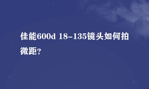 佳能600d 18-135镜头如何拍微距？