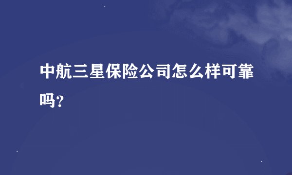 中航三星保险公司怎么样可靠吗？