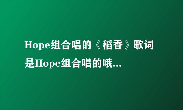 Hope组合唱的《稻香》歌词 是Hope组合唱的哦~一定要带谁唱的那一句哦~一定一定要带哦~