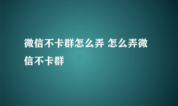 微信不卡群怎么弄 怎么弄微信不卡群