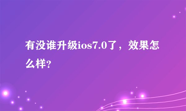 有没谁升级ios7.0了，效果怎么样？