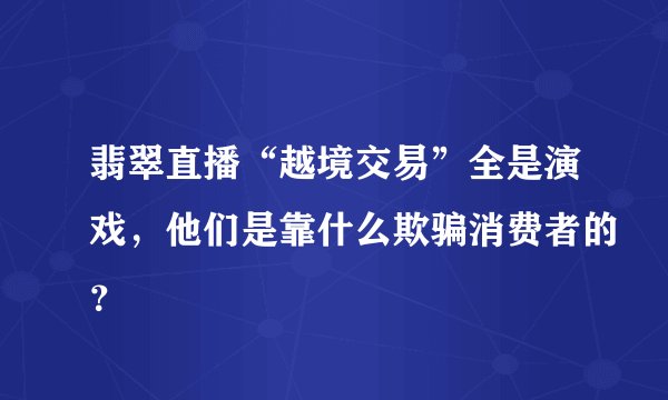 翡翠直播“越境交易”全是演戏，他们是靠什么欺骗消费者的？